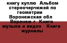книгу куплю“ Альбом стереочерчежей по геометрии“ - Воронежская обл., Воронеж г. Книги, музыка и видео » Книги, журналы   . Воронежская обл.,Воронеж г.